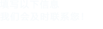 填寫(xiě)以下信息，我們會(huì)在第一時(shí)間聯(lián)系您！